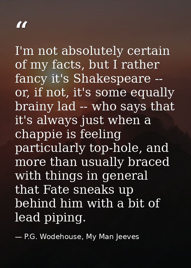 I'm not absolutely certain of my facts, but I rather fancy it's Shakespeare -- or, if not, it's some equally brainy lad  — P.G. Wodehouse, My Man Jeeves