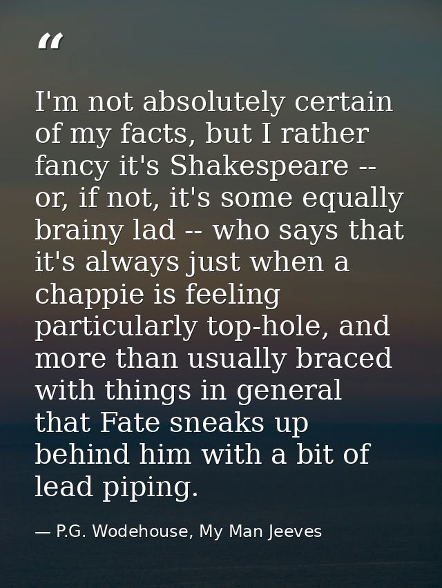 I'm not absolutely certain of my facts, but I rather fancy it's Shakespeare -- or, if not, it's some equally brainy lad  — P.G. Wodehouse, My Man Jeeves
