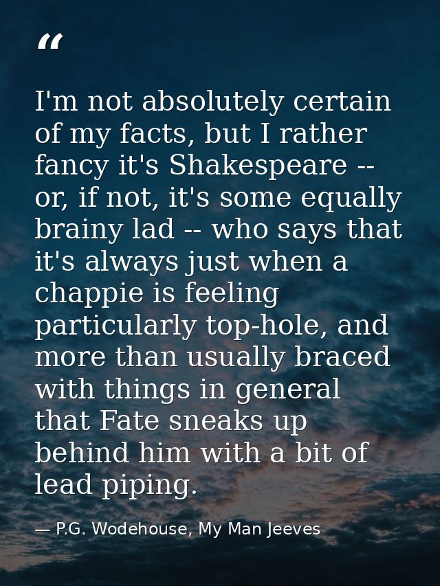 I'm not absolutely certain of my facts, but I rather fancy it's Shakespeare -- or, if not, it's some equally brainy lad  — P.G. Wodehouse, My Man Jeeves