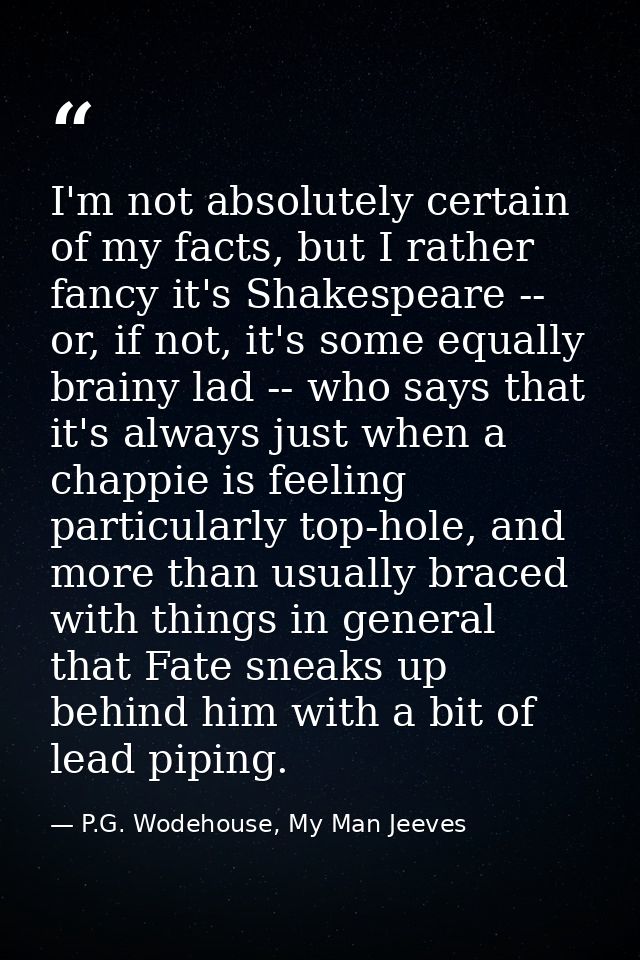 I'm not absolutely certain of my facts, but I rather fancy it's Shakespeare -- or, if not, it's some equally brainy lad  — P.G. Wodehouse, My Man Jeeves