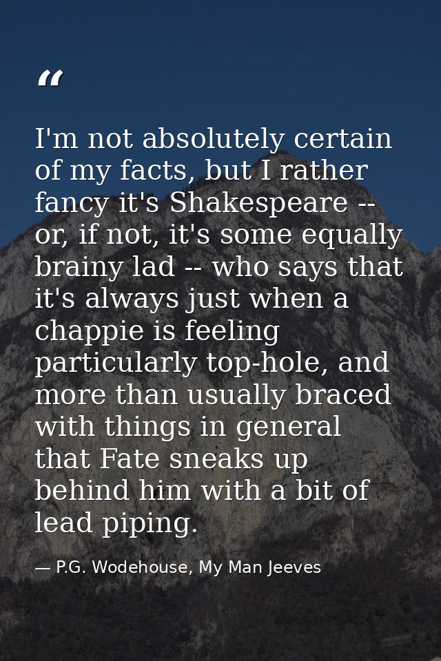 I'm not absolutely certain of my facts, but I rather fancy it's Shakespeare -- or, if not, it's some equally brainy lad  — P.G. Wodehouse, My Man Jeeves