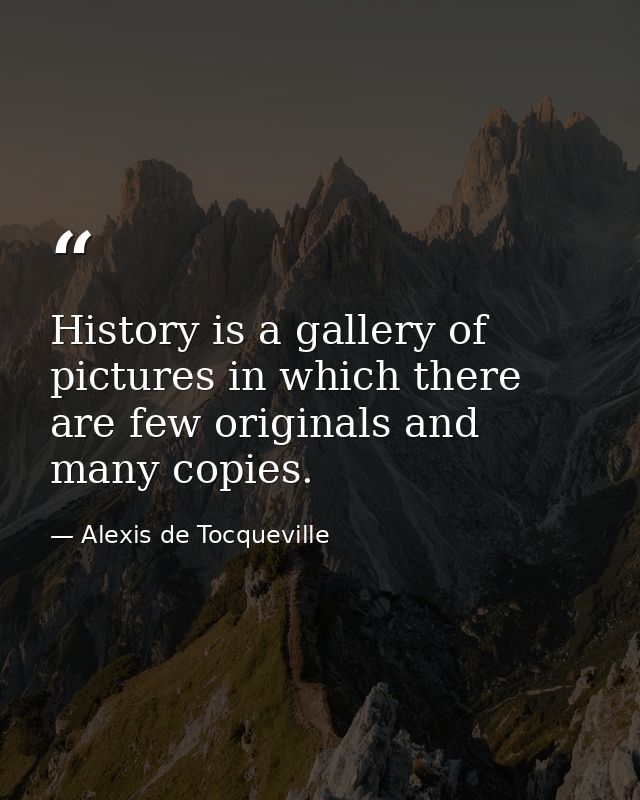 History is a gallery of pictures in which there are few originals and many copies. — Alexis de Tocqueville