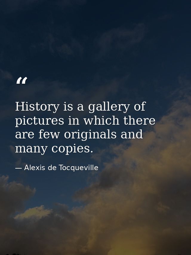 History is a gallery of pictures in which there are few originals and many copies. — Alexis de Tocqueville