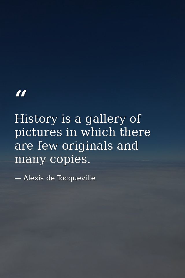 History is a gallery of pictures in which there are few originals and many copies. — Alexis de Tocqueville