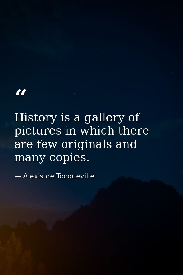 History is a gallery of pictures in which there are few originals and many copies. — Alexis de Tocqueville