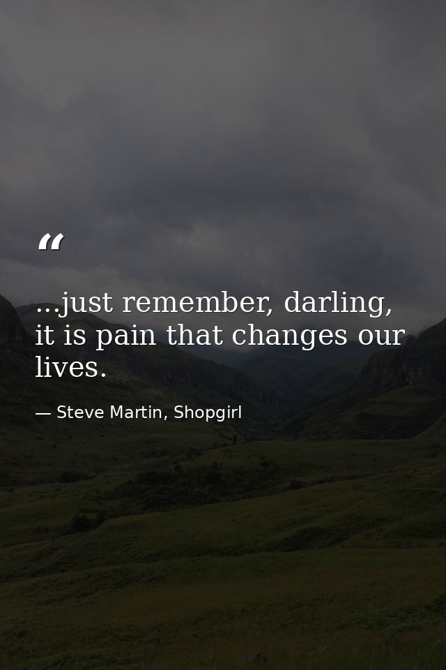 ...just remember, darling, it is pain that changes our lives. — Steve Martin, Shopgirl