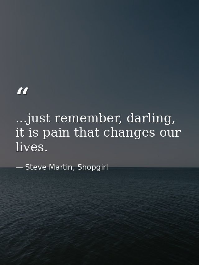 ...just remember, darling, it is pain that changes our lives. — Steve Martin, Shopgirl