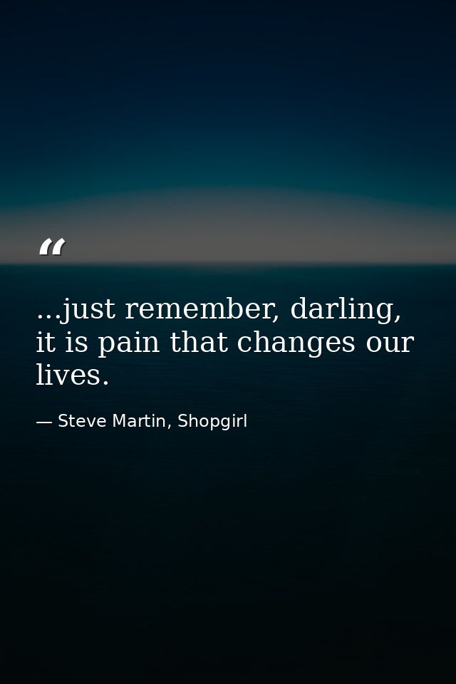 ...just remember, darling, it is pain that changes our lives. — Steve Martin, Shopgirl