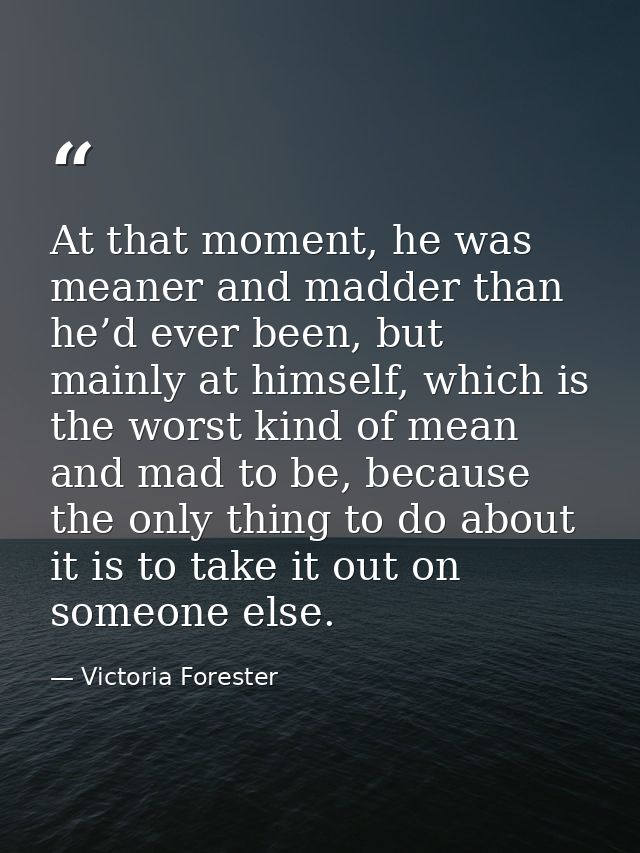 At that moment, he was meaner and madder than he’d ever been, but mainly at himself, which is the worst kind of mean and — Victoria Forester