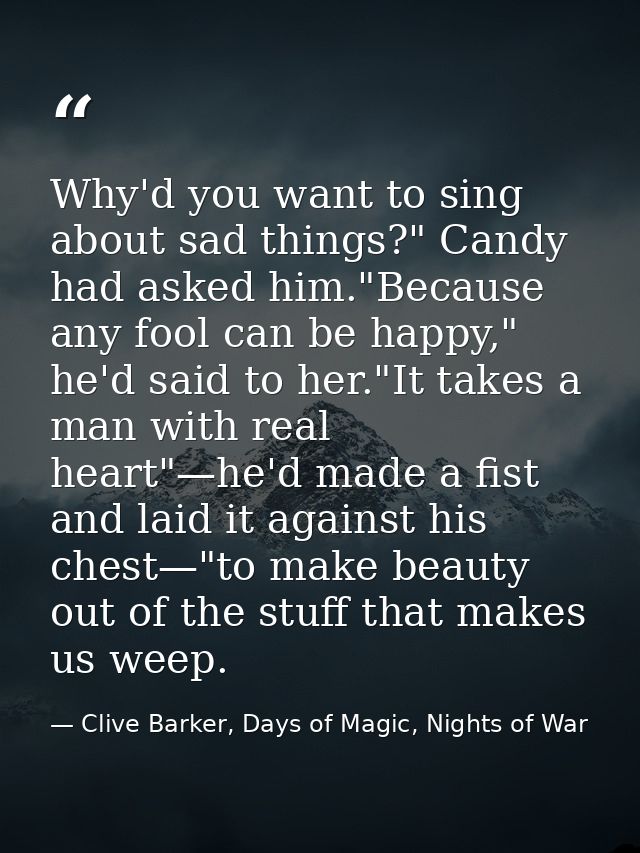 Why'd you want to sing about sad things?" Candy had asked him."Because any fool can be happy," he'd said to her."It take — Clive Barker, Days of Magic, Nights of War