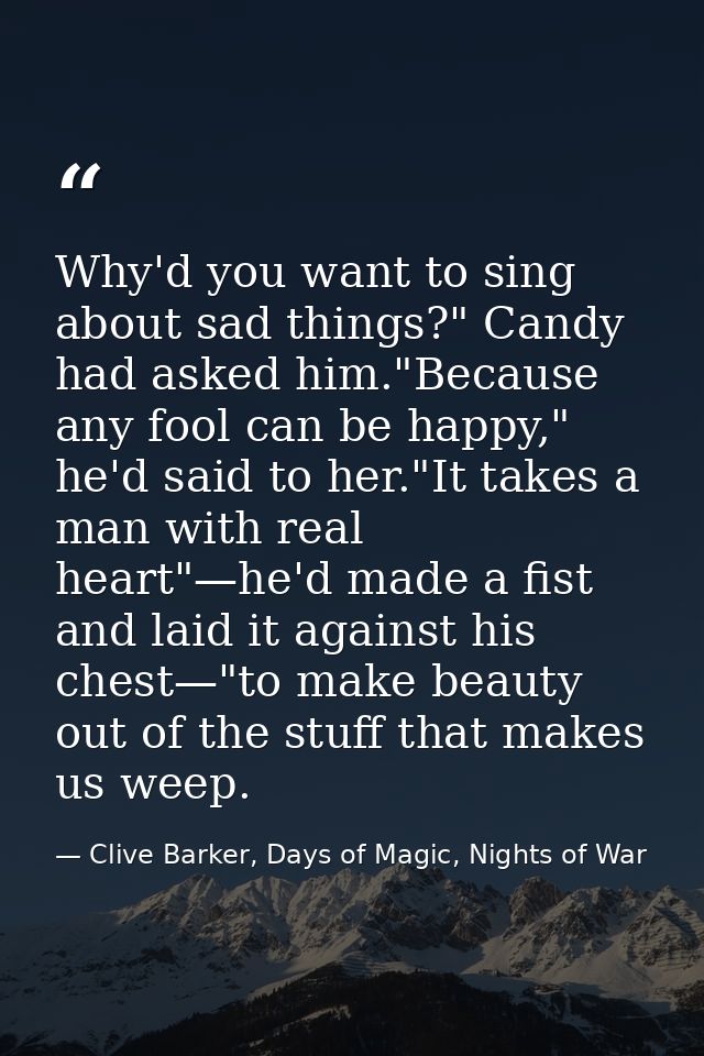Why'd you want to sing about sad things?" Candy had asked him."Because any fool can be happy," he'd said to her."It take — Clive Barker, Days of Magic, Nights of War