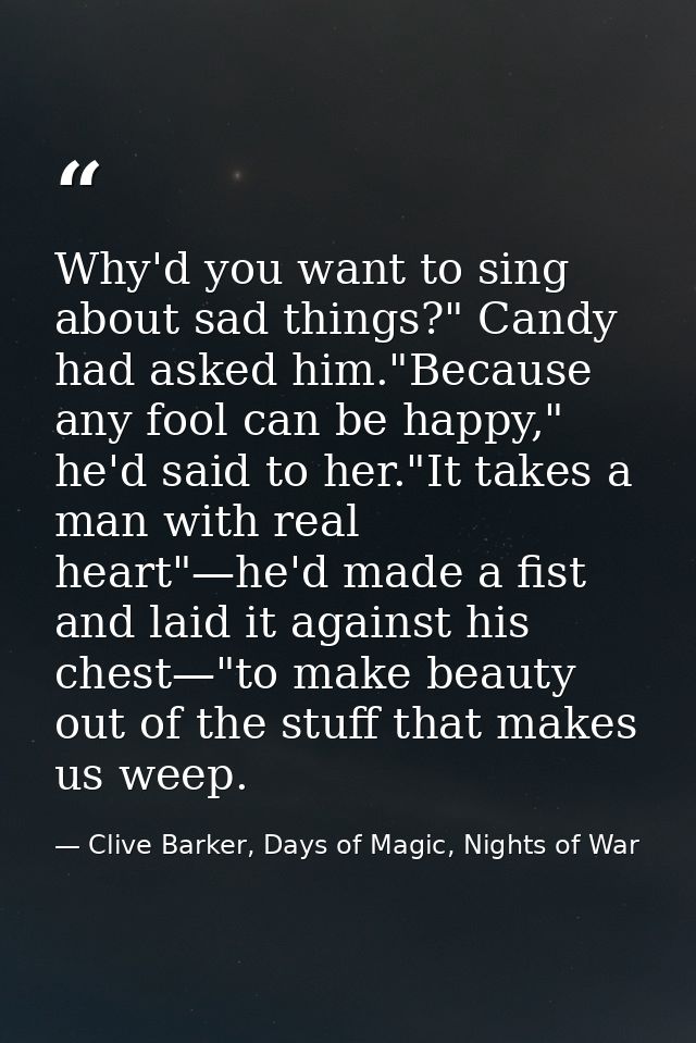 Why'd you want to sing about sad things?" Candy had asked him."Because any fool can be happy," he'd said to her."It take — Clive Barker, Days of Magic, Nights of War