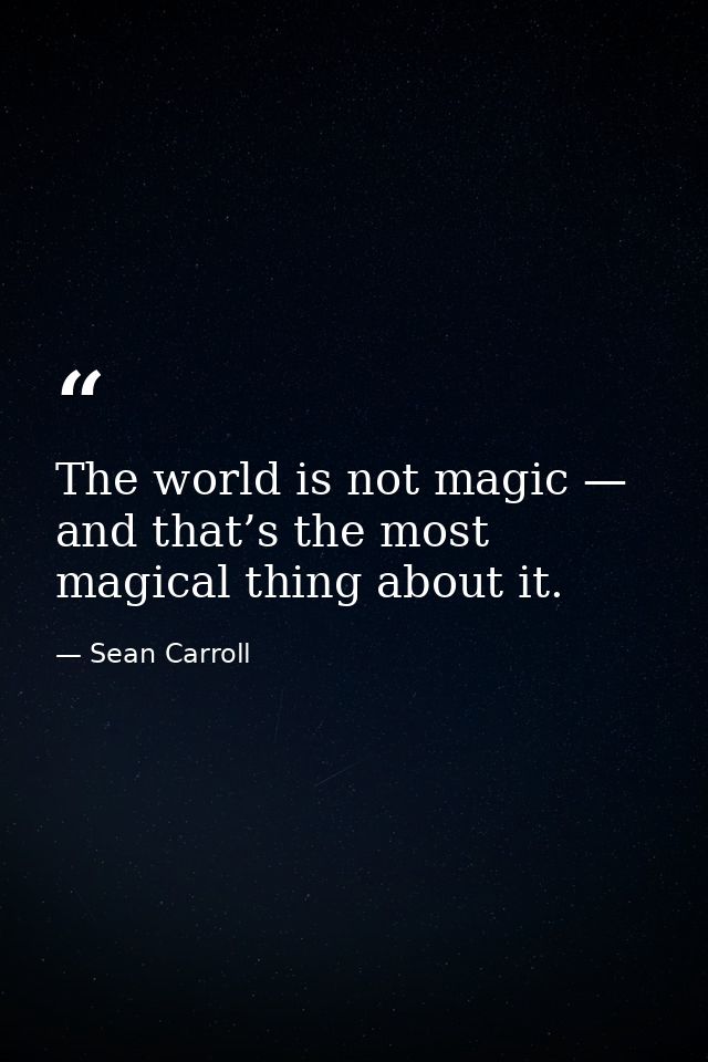 The world is not magic — and that’s the most magical thing about it. — Sean Carroll