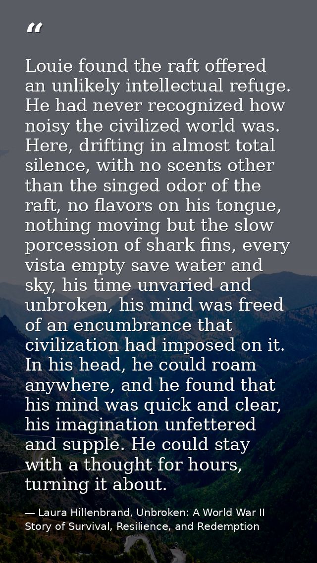 Louie found the raft offered an unlikely intellectual refuge. He had never recognized how noisy the civilized world was. — Laura Hillenbrand, Unbroken: A World War II Story of Survival, Resilience, and Redemption