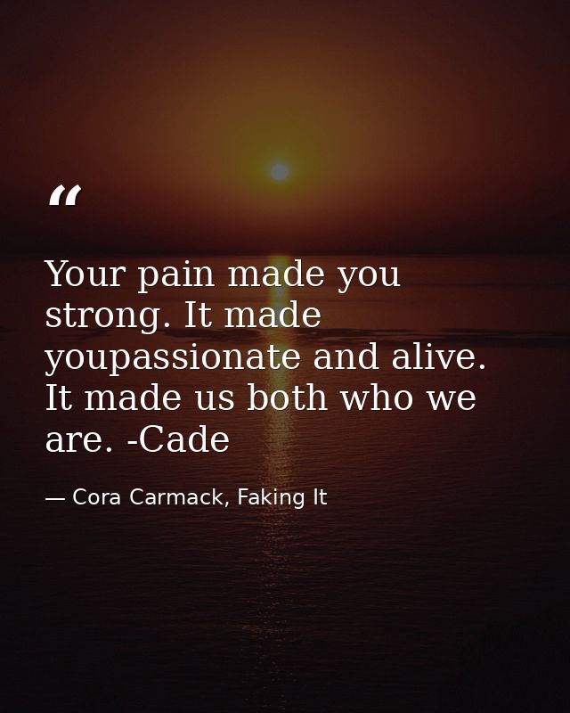 Your pain made you strong. It made youpassionate and alive. It made us both who we are. -Cade — Cora Carmack, Faking It