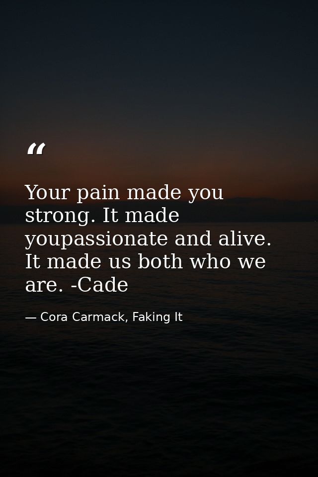 Your pain made you strong. It made youpassionate and alive. It made us both who we are. -Cade — Cora Carmack, Faking It
