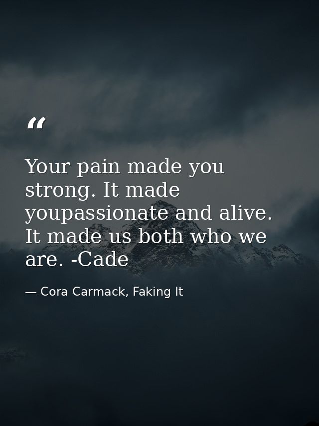 Your pain made you strong. It made youpassionate and alive. It made us both who we are. -Cade — Cora Carmack, Faking It