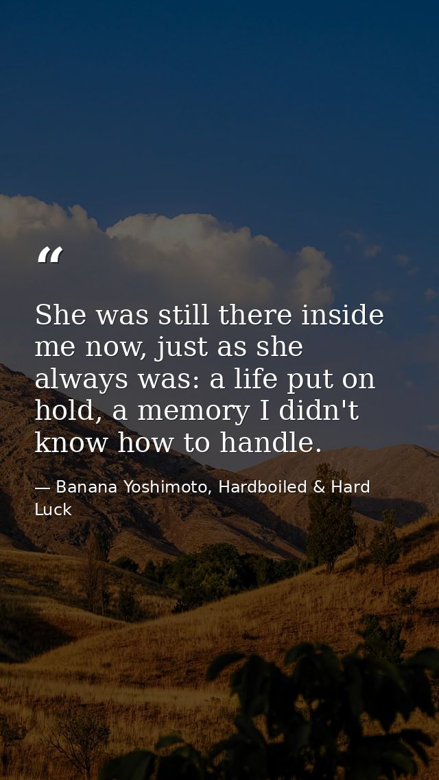 She was still there inside me now, just as she always was: a life put on hold, a memory I didn't know how to handle. — Banana Yoshimoto, Hardboiled & Hard Luck
