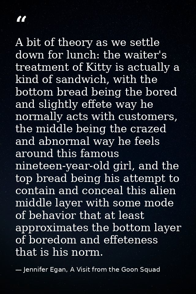 A bit of theory as we settle down for lunch: the waiter's treatment of Kitty is actually a kind of sandwich, with the bo — Jennifer Egan, A Visit from the Goon Squad