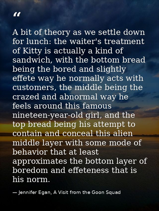 A bit of theory as we settle down for lunch: the waiter's treatment of Kitty is actually a kind of sandwich, with the bo — Jennifer Egan, A Visit from the Goon Squad
