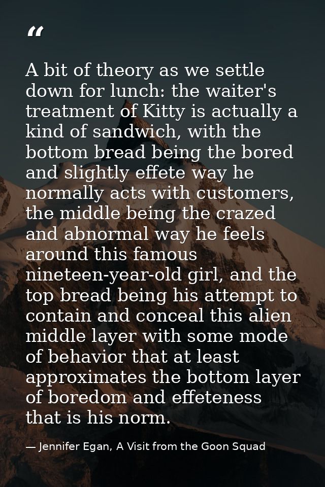 A bit of theory as we settle down for lunch: the waiter's treatment of Kitty is actually a kind of sandwich, with the bo — Jennifer Egan, A Visit from the Goon Squad