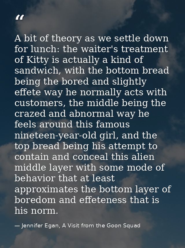 A bit of theory as we settle down for lunch: the waiter's treatment of Kitty is actually a kind of sandwich, with the bo — Jennifer Egan, A Visit from the Goon Squad