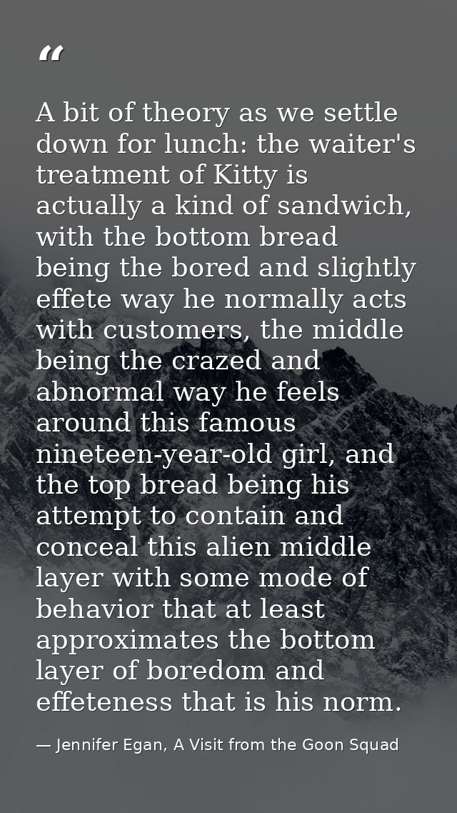 A bit of theory as we settle down for lunch: the waiter's treatment of Kitty is actually a kind of sandwich, with the bo — Jennifer Egan, A Visit from the Goon Squad