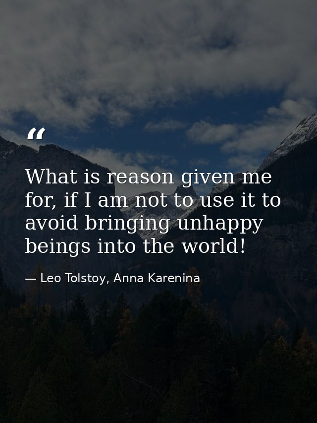 What is reason given me for, if I am not to use it to avoid bringing unhappy beings into the world! — Leo Tolstoy, Anna Karenina