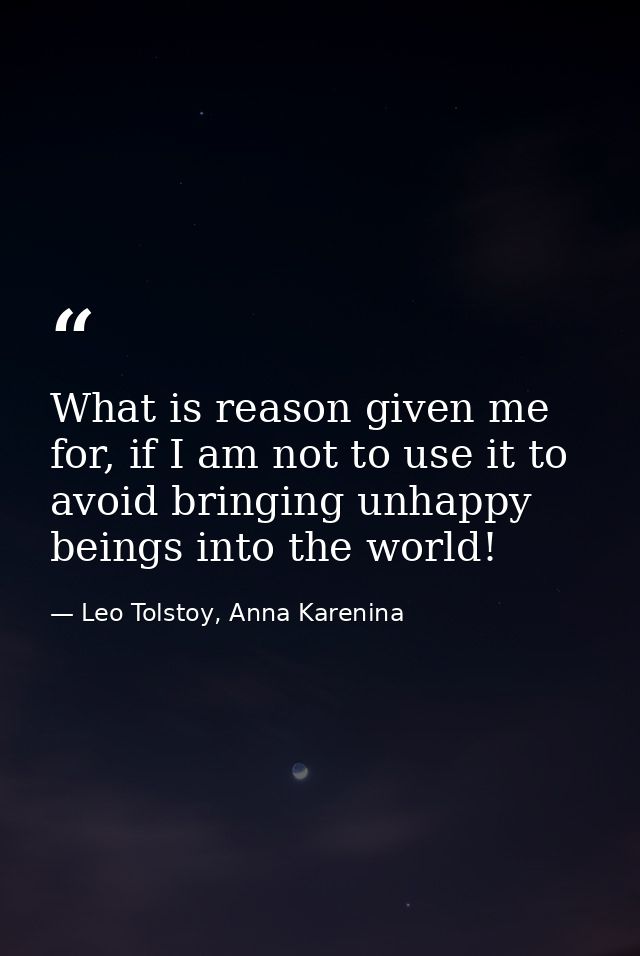 What is reason given me for, if I am not to use it to avoid bringing unhappy beings into the world! — Leo Tolstoy, Anna Karenina