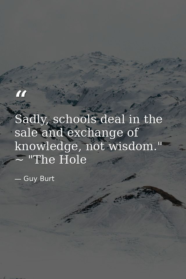 Sadly, schools deal in the sale and exchange of knowledge, not wisdom." ~ "The Hole — Guy Burt