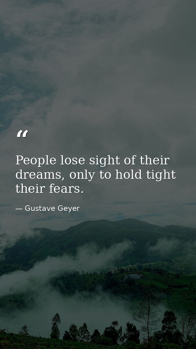 People lose sight of their dreams, only to hold tight their fears. — Gustave Geyer