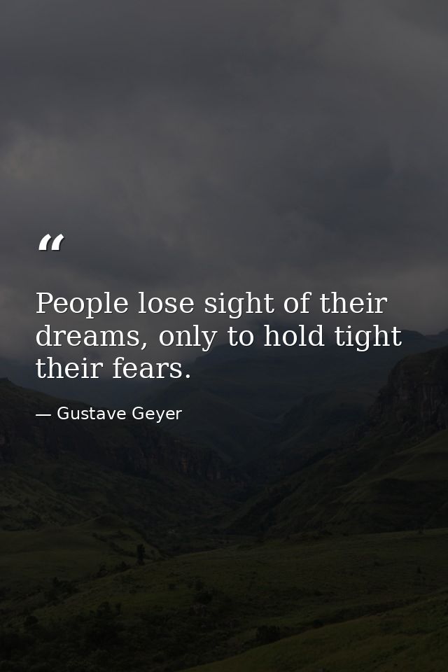 People lose sight of their dreams, only to hold tight their fears. — Gustave Geyer