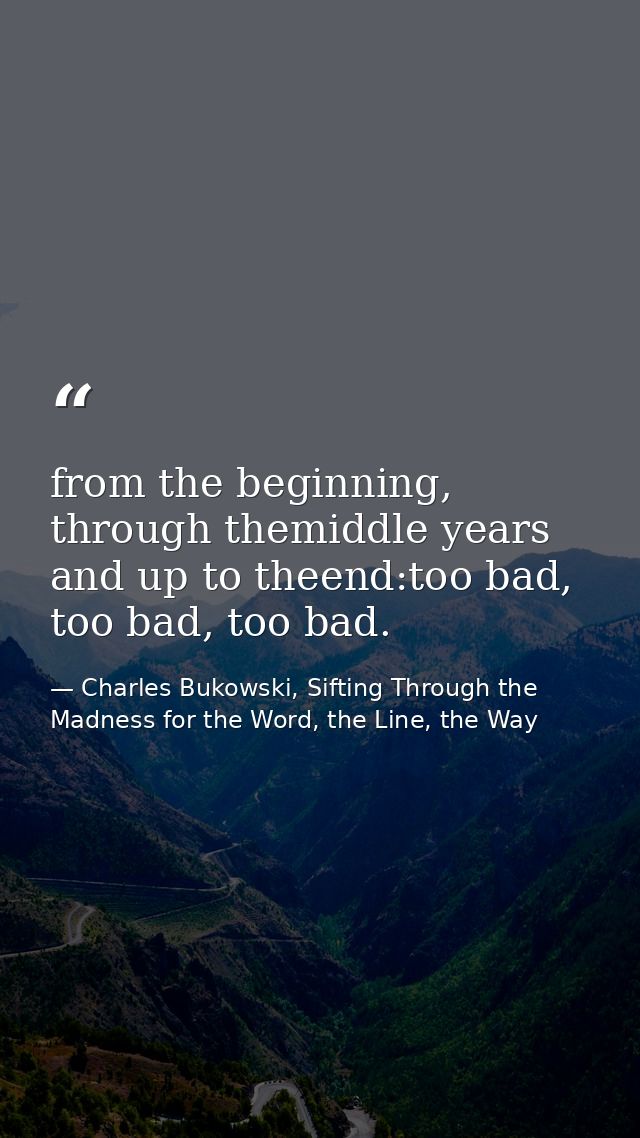 from the beginning, through themiddle years and up to theend:too bad, too bad, too bad. — Charles Bukowski, Sifting Through the Madness for the Word, the Line, the Way