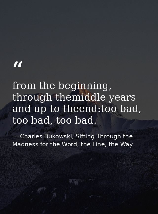 from the beginning, through themiddle years and up to theend:too bad, too bad, too bad. — Charles Bukowski, Sifting Through the Madness for the Word, the Line, the Way