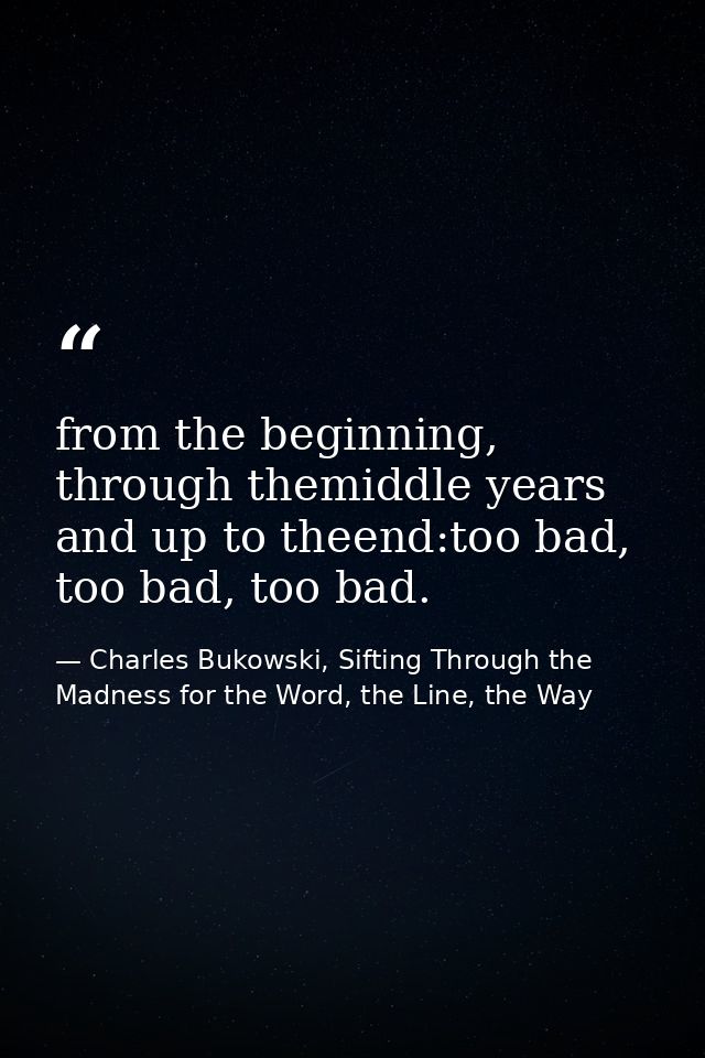 from the beginning, through themiddle years and up to theend:too bad, too bad, too bad. — Charles Bukowski, Sifting Through the Madness for the Word, the Line, the Way