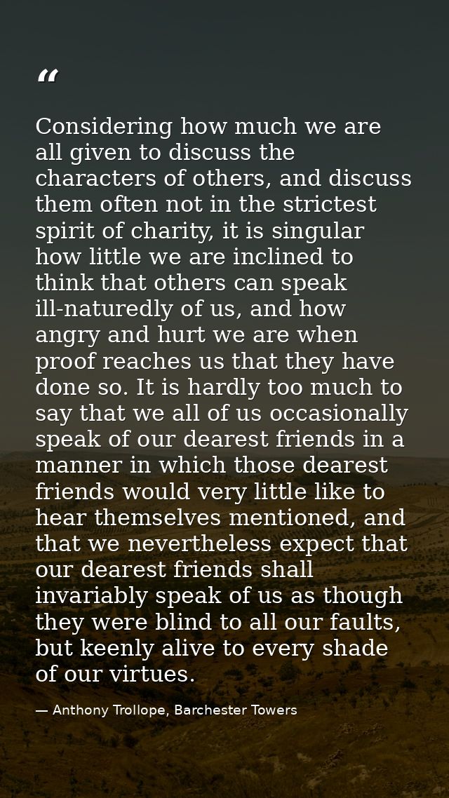 Considering how much we are all given to discuss the characters of others, and discuss them often not in the strictest s — Anthony Trollope, Barchester Towers
