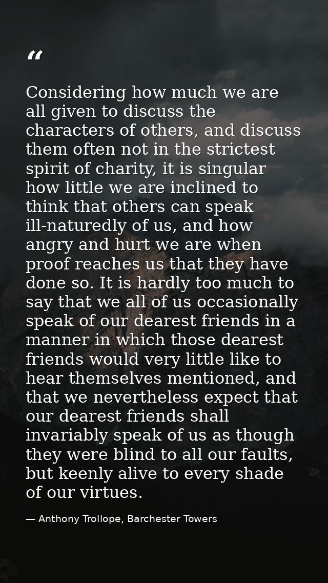 Considering how much we are all given to discuss the characters of others, and discuss them often not in the strictest s — Anthony Trollope, Barchester Towers