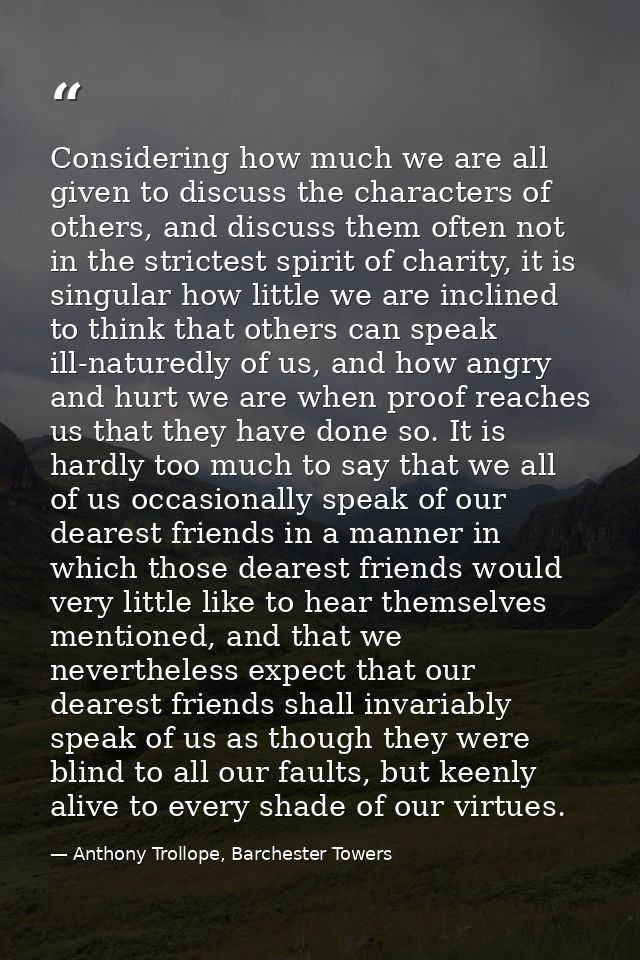 Considering how much we are all given to discuss the characters of others, and discuss them often not in the strictest s — Anthony Trollope, Barchester Towers