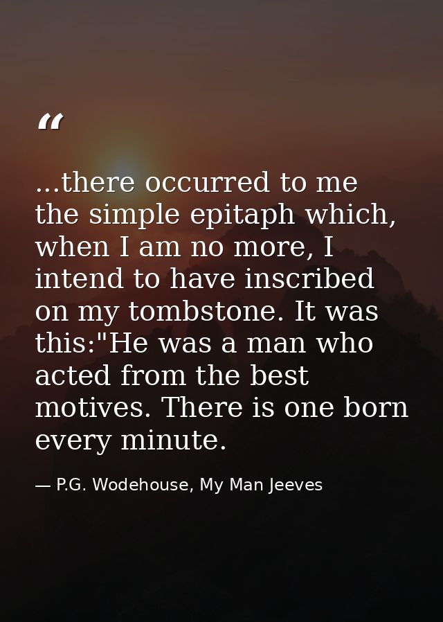 ...there occurred to me the simple epitaph which, when I am no more, I intend to have inscribed on my tombstone. It was  — P.G. Wodehouse, My Man Jeeves