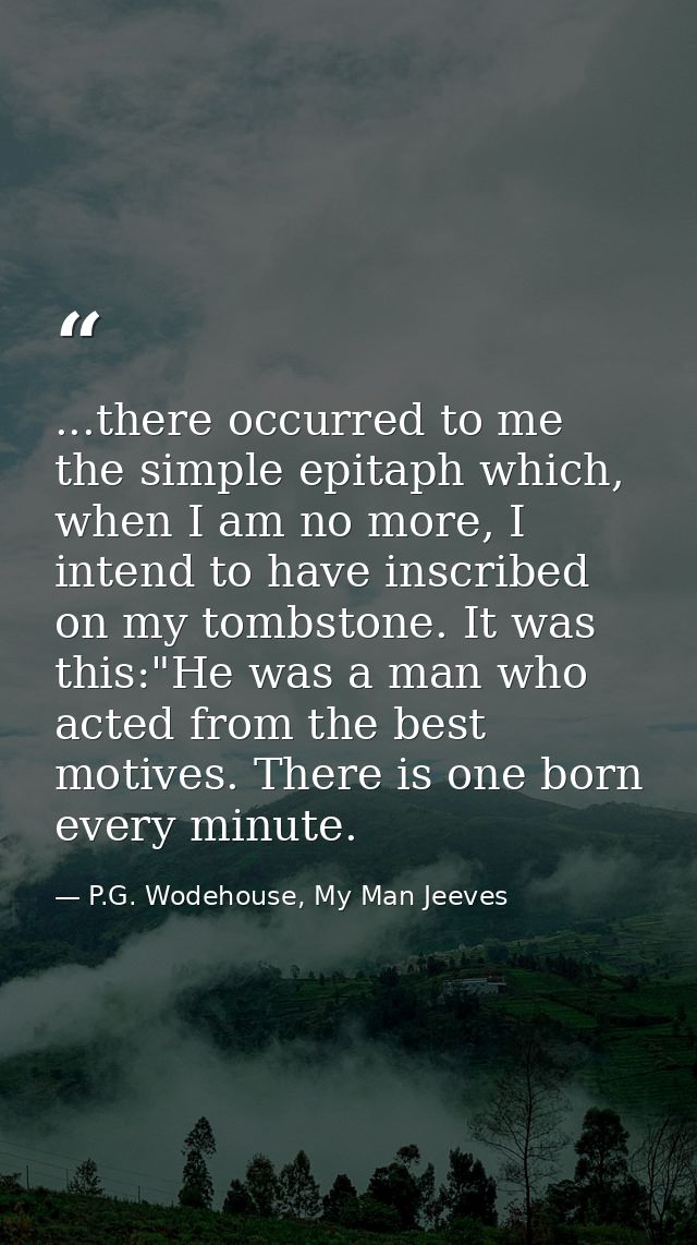 ...there occurred to me the simple epitaph which, when I am no more, I intend to have inscribed on my tombstone. It was  — P.G. Wodehouse, My Man Jeeves