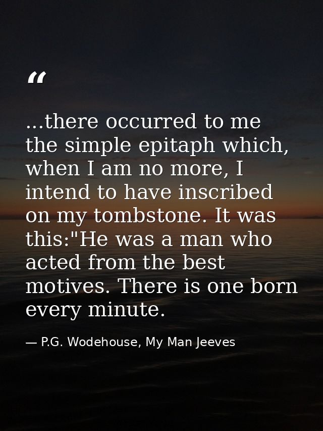 ...there occurred to me the simple epitaph which, when I am no more, I intend to have inscribed on my tombstone. It was  — P.G. Wodehouse, My Man Jeeves