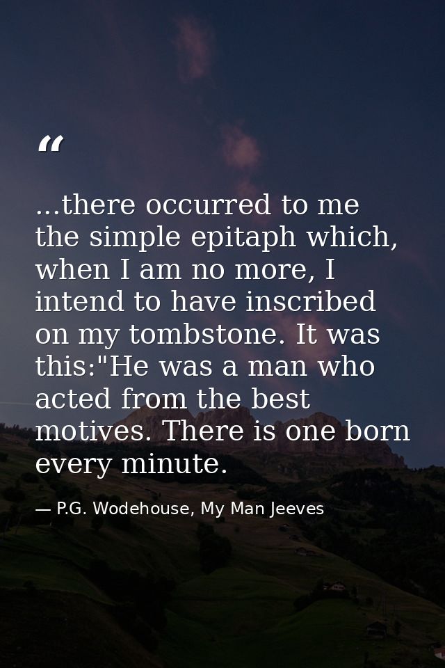 ...there occurred to me the simple epitaph which, when I am no more, I intend to have inscribed on my tombstone. It was  — P.G. Wodehouse, My Man Jeeves