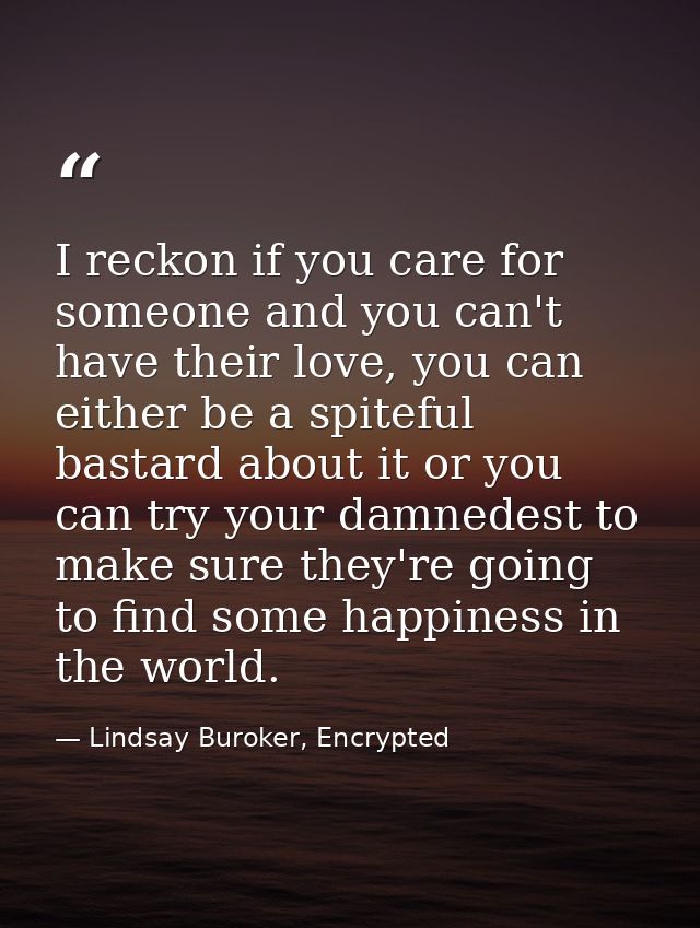 I reckon if you care for someone and you can't have their love, you can either be a spiteful bastard about it or you can — Lindsay Buroker, Encrypted