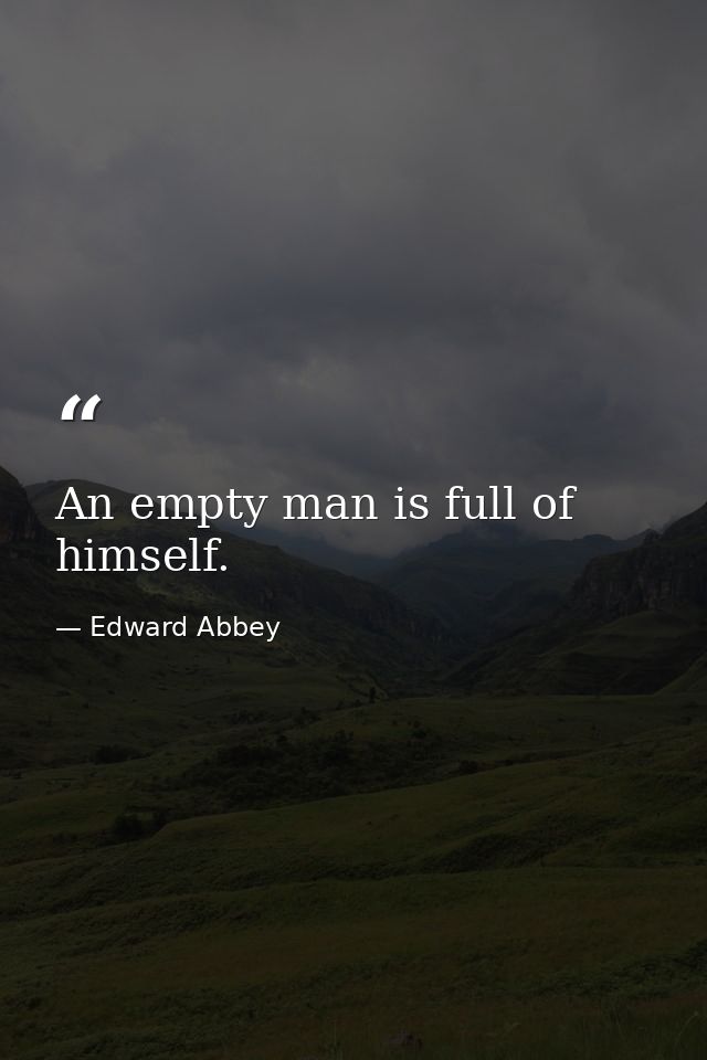 An empty man is full of himself. — Edward Abbey
