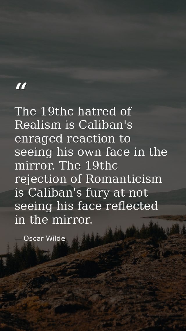 The 19thc hatred of Realism is Caliban's enraged reaction to seeing his own face in the mirror. The 19thc rejection of R — Oscar Wilde