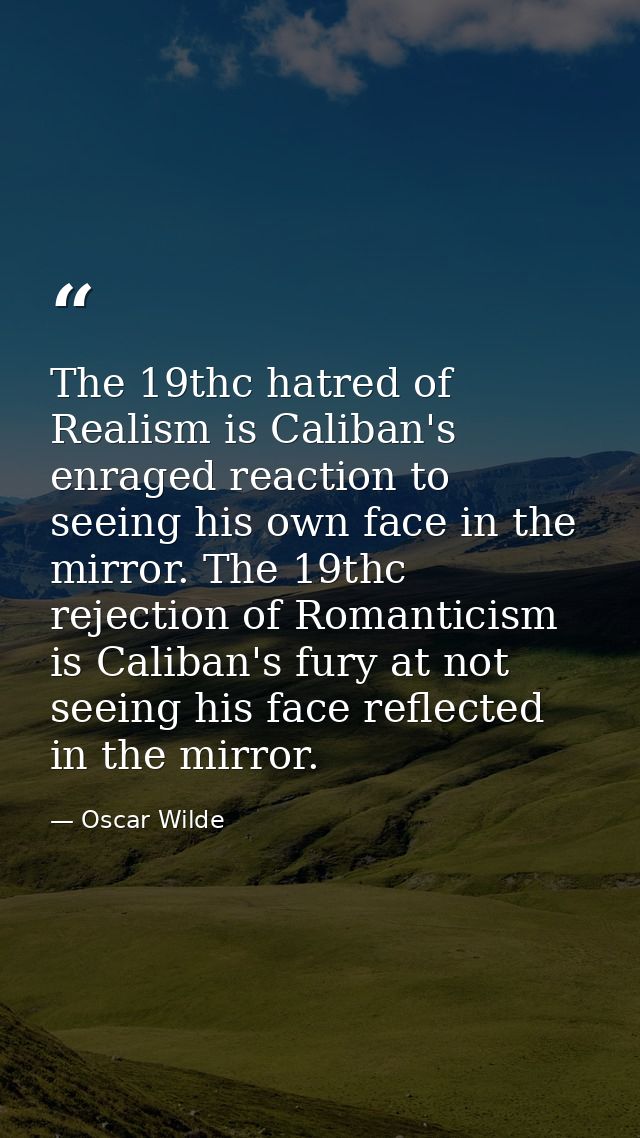 The 19thc hatred of Realism is Caliban's enraged reaction to seeing his own face in the mirror. The 19thc rejection of R — Oscar Wilde