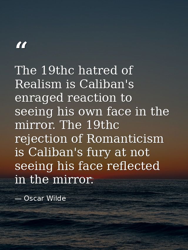 The 19thc hatred of Realism is Caliban's enraged reaction to seeing his own face in the mirror. The 19thc rejection of R — Oscar Wilde