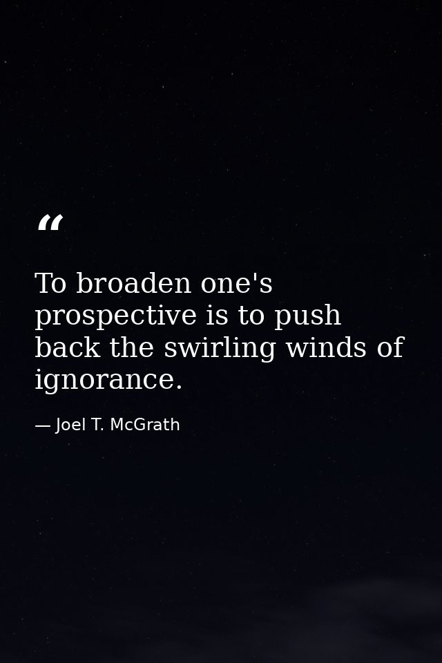 To broaden one's prospective is to push back the swirling winds of ignorance. — Joel T. McGrath