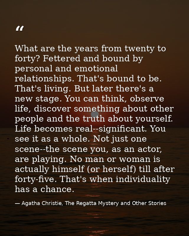 What are the years from twenty to forty? Fettered and bound by personal and emotional relationships. That's bound to be. — Agatha Christie, The Regatta Mystery and Other Stories