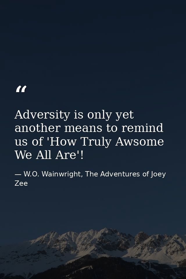 Adversity is only yet another means to remind us of 'How Truly Awsome We All Are'! — W.O. Wainwright, The Adventures of Joey Zee